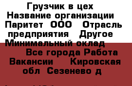 Грузчик в цех › Название организации ­ Паритет, ООО › Отрасль предприятия ­ Другое › Минимальный оклад ­ 23 000 - Все города Работа » Вакансии   . Кировская обл.,Сезенево д.